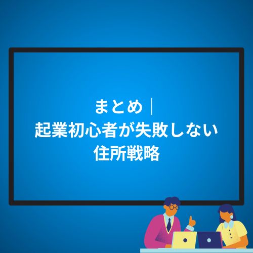 まとめ｜起業初心者が失敗しない住所戦略