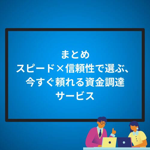まとめ｜スピード×信頼性で選ぶ、今すぐ頼れる資金調達サービス